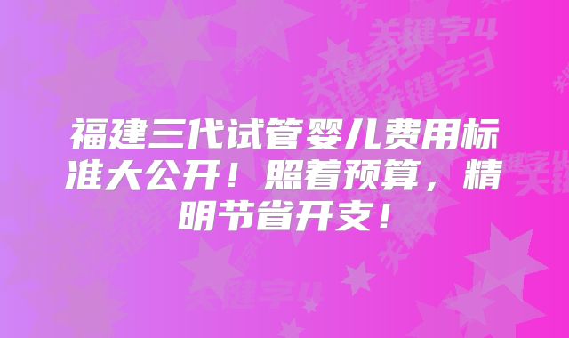 福建三代试管婴儿费用标准大公开！照着预算，精明节省开支！