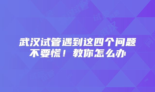 武汉试管遇到这四个问题不要慌！教你怎么办