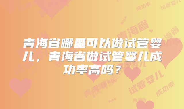 青海省哪里可以做试管婴儿，青海省做试管婴儿成功率高吗？