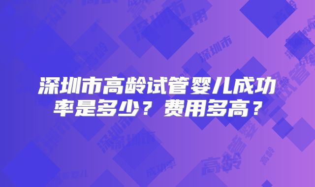 深圳市高龄试管婴儿成功率是多少？费用多高？