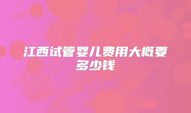江西试管婴儿费用大概要多少钱