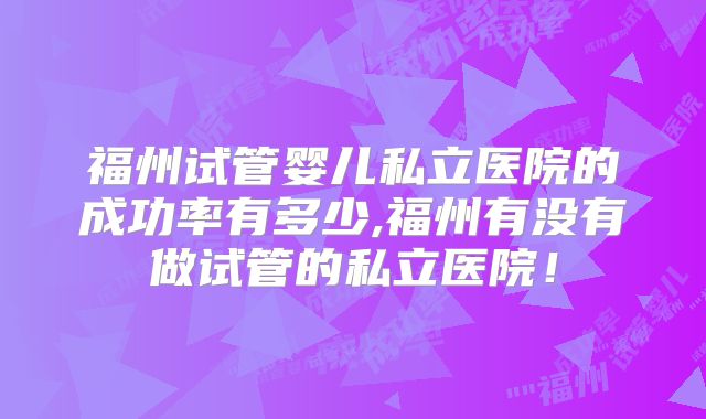 福州试管婴儿私立医院的成功率有多少,福州有没有做试管的私立医院!