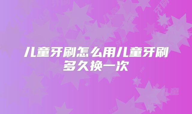 儿童牙刷怎么用儿童牙刷多久换一次
