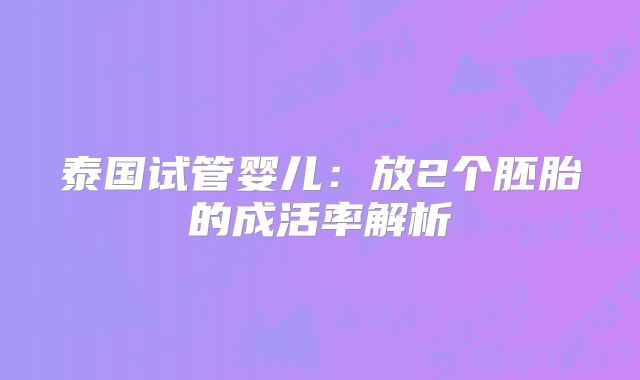 泰国试管婴儿：放2个胚胎的成活率解析