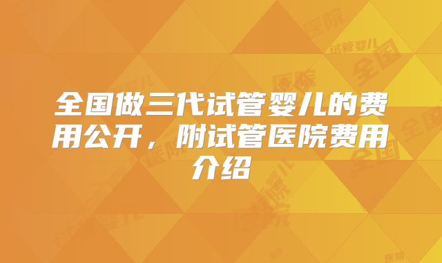 全国做三代试管婴儿的费用公开，附试管医院费用介绍