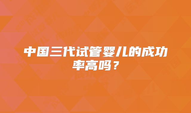 中国三代试管婴儿的成功率高吗？