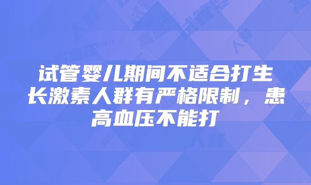 试管婴儿期间不适合打生长激素人群有严格限制，患高血压不能打