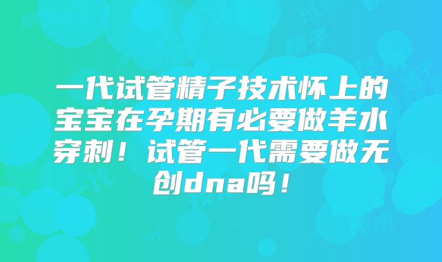 一代试管精子技术怀上的宝宝在孕期有必要做羊水穿刺!试管一代需要做无创dna吗!