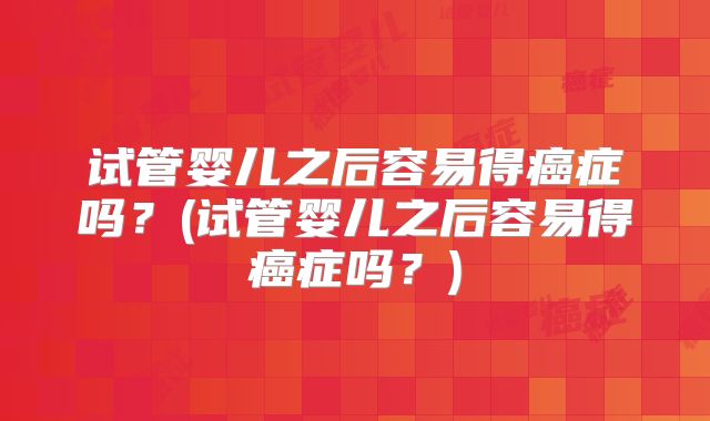 试管婴儿之后容易得癌症吗？(试管婴儿之后容易得癌症吗？)