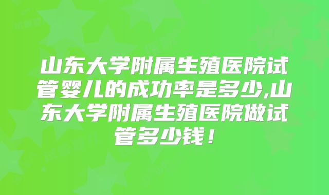 山东大学附属生殖医院试管婴儿的成功率是多少,山东大学附属生殖医院做试管多少钱！