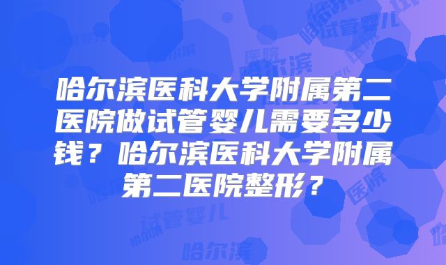 哈尔滨医科大学附属第二医院做试管婴儿需要多少钱?哈尔滨医科大学附属第二医院整形?