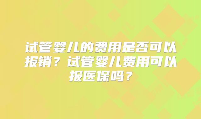 试管婴儿的费用是否可以报销？试管婴儿费用可以报医保吗？