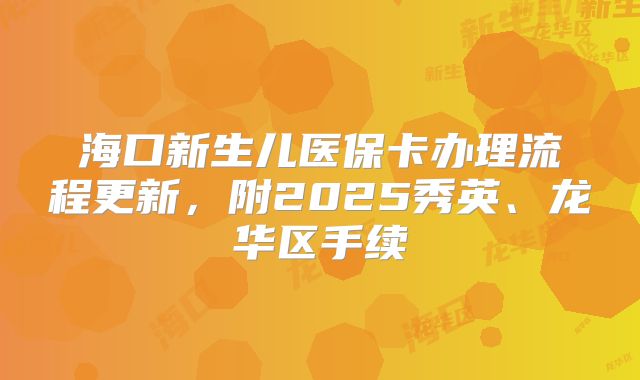 海口新生儿医保卡办理流程更新，附2025秀英、龙华区手续
