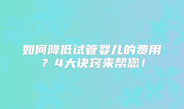 如何降低试管婴儿的费用？4大诀窍来帮您！