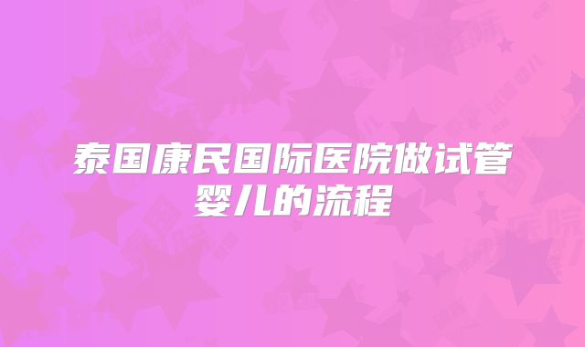 泰国康民国际医院做试管婴儿的流程