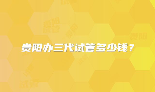 贵阳办三代试管多少钱？