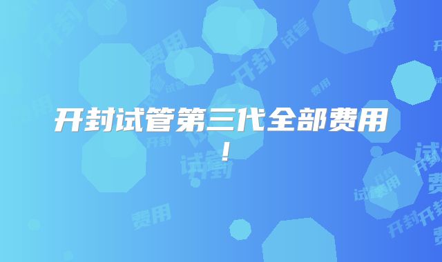 开封试管第三代全部费用！
