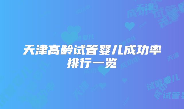 天津高龄试管婴儿成功率排行一览