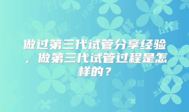 做过第三代试管分享经验，做第三代试管过程是怎样的？