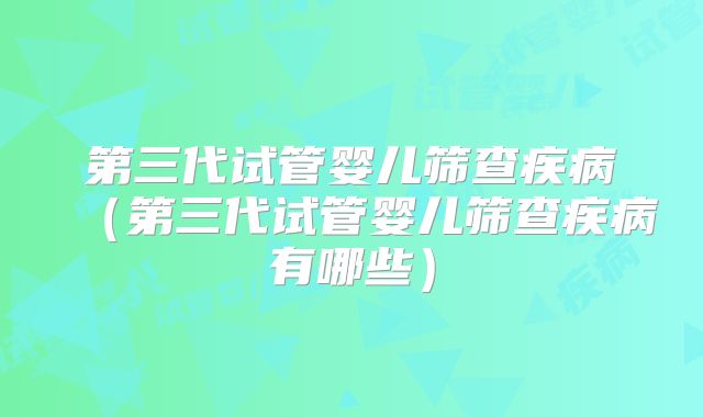 第三代试管婴儿筛查疾病（第三代试管婴儿筛查疾病有哪些）