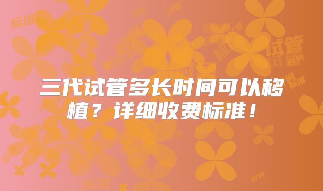 三代试管多长时间可以移植？详细收费标准！