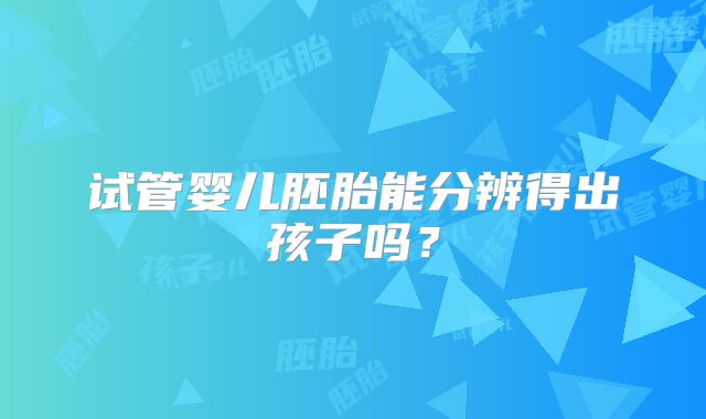 试管婴儿胚胎能分辨得出孩子吗?