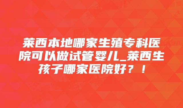 莱西本地哪家生殖专科医院可以做试管婴儿_莱西生孩子哪家医院好？！