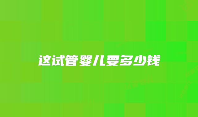 这试管婴儿要多少钱