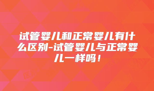 试管婴儿和正常婴儿有什么区别-试管婴儿与正常婴儿一样吗!