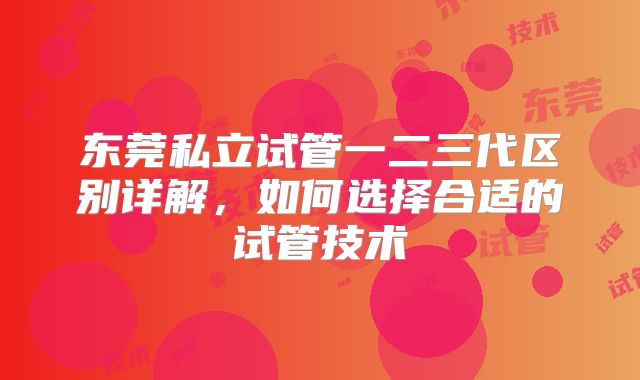 东莞私立试管一二三代区别详解,如何选择合适的试管技术