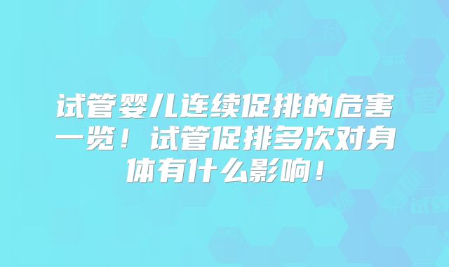 试管婴儿连续促排的危害一览！试管促排多次对身体有什么影响！