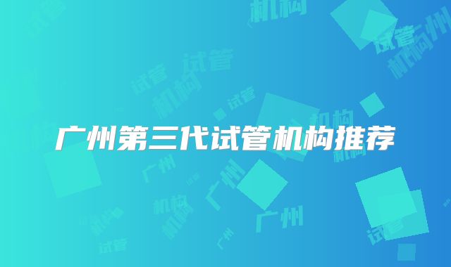 广州第三代试管机构推荐