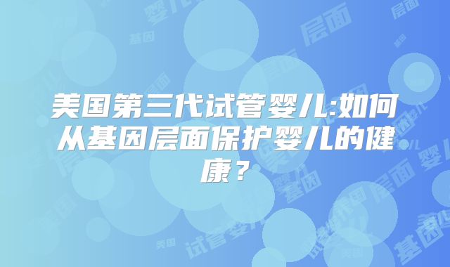 美国第三代试管婴儿:如何从基因层面保护婴儿的健康？