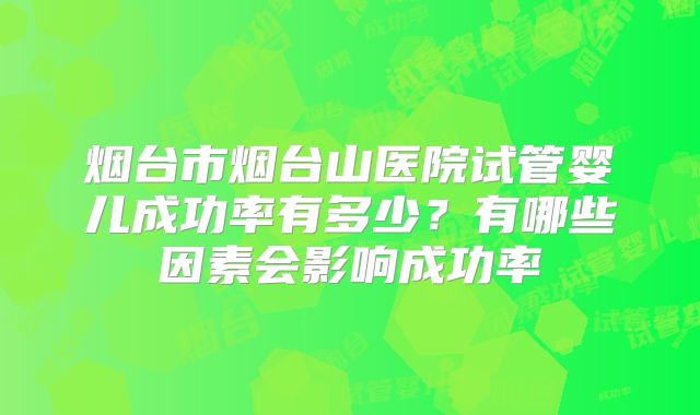 烟台市烟台山医院试管婴儿成功率有多少?有哪些因素会影响成功率
