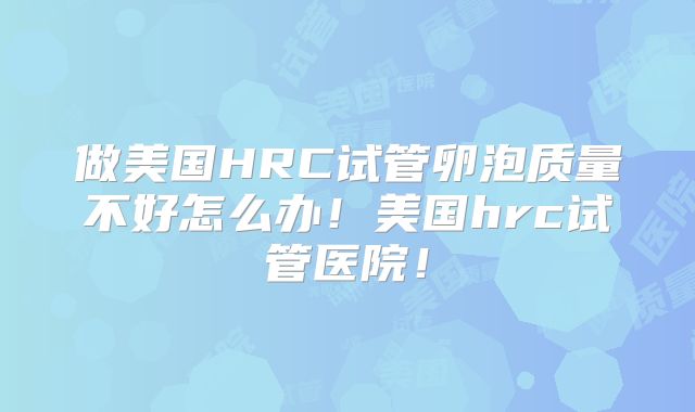 做美国HRC试管卵泡质量不好怎么办！美国hrc试管医院！