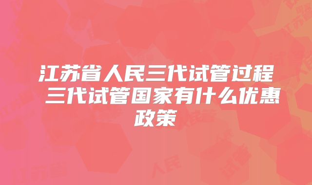 江苏省人民三代试管过程 三代试管国家有什么优惠政策