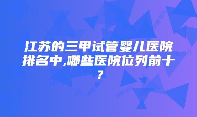 江苏的三甲试管婴儿医院排名中,哪些医院位列前十？