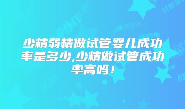 少精弱精做试管婴儿成功率是多少,少精做试管成功率高吗！