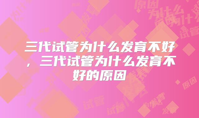 三代试管为什么发育不好,三代试管为什么发育不好的原因
