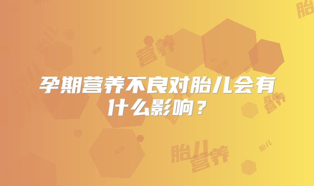 孕期营养不良对胎儿会有什么影响？