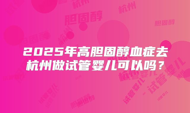 2025年高胆固醇血症去杭州做试管婴儿可以吗?