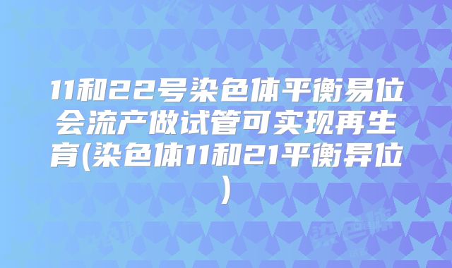11和22号染色体平衡易位会流产做试管可实现再生育(染色体11和21平衡异位)