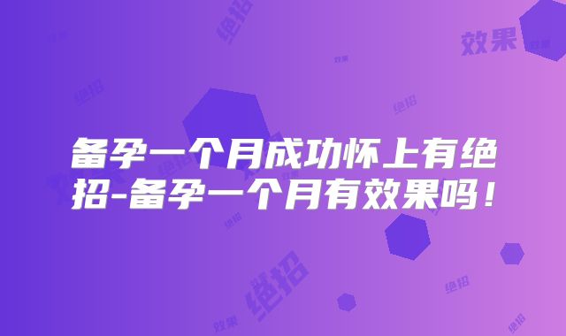 备孕一个月成功怀上有绝招-备孕一个月有效果吗！