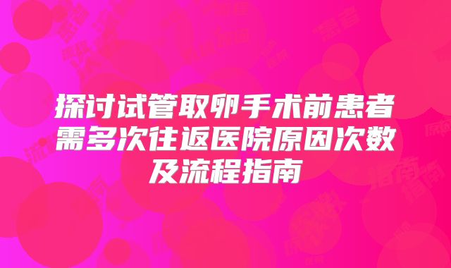 探讨试管取卵手术前患者需多次往返医院原因次数及流程指南