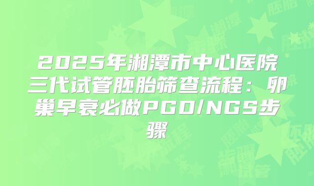 2025年湘潭市中心医院三代试管胚胎筛查流程：卵巢早衰必做PGD/NGS步骤