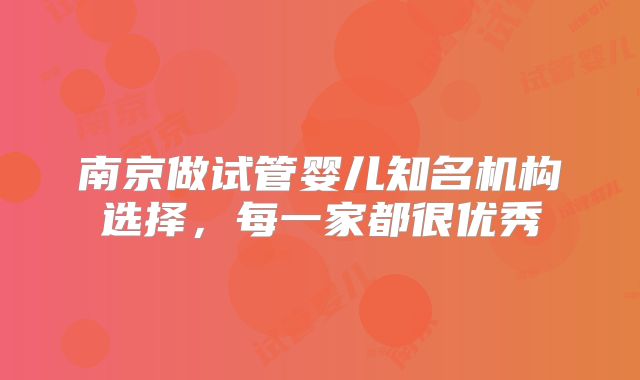 南京做试管婴儿知名机构选择，每一家都很优秀