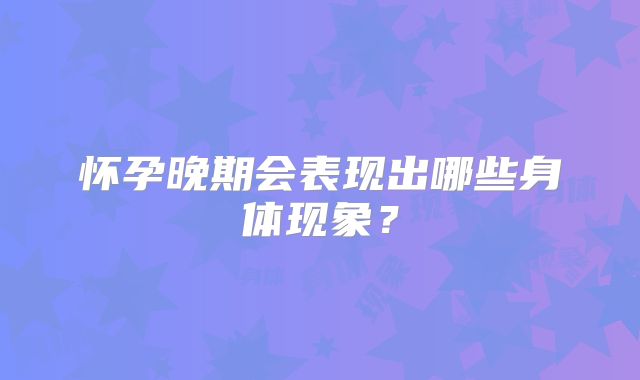 怀孕晚期会表现出哪些身体现象？