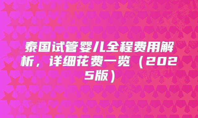 泰国试管婴儿全程费用解析，详细花费一览（2025版）
