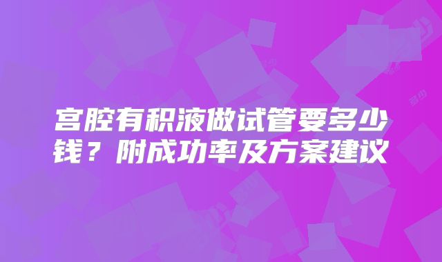 宫腔有积液做试管要多少钱？附成功率及方案建议