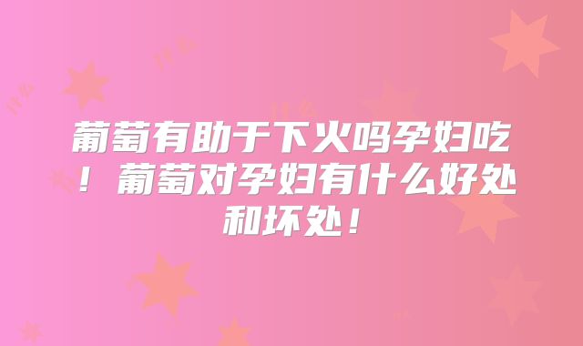 葡萄有助于下火吗孕妇吃！葡萄对孕妇有什么好处和坏处！